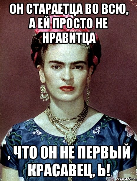 Он стараетца во всю, а ей просто не нравитца , что он не первый красавец, Ь!