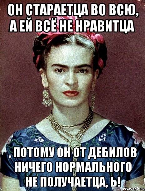 Он стараетца во всю, а ей всё не нравитца , потому он от дебилов ничего нормального не получаетца, Ь!