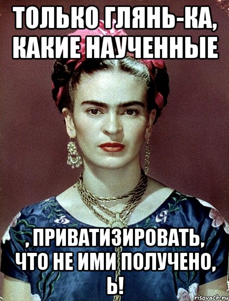 Только глянь-ка, какие наученные , приватизировать, что не ими получено, Ь!