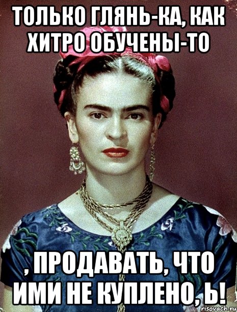 Только глянь-ка, как хитро обучены-то , продавать, что ими не куплено, Ь!
