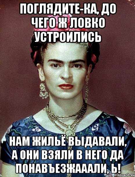 Поглядите-ка, до чего ж ловко устроились нам жильё выдавали, а они взяли в него да понавъезжааали, Ь!