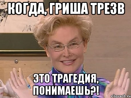 Когда, Гриша трезв Это трагедия, понимаешь?!, Мем Елена Малышева