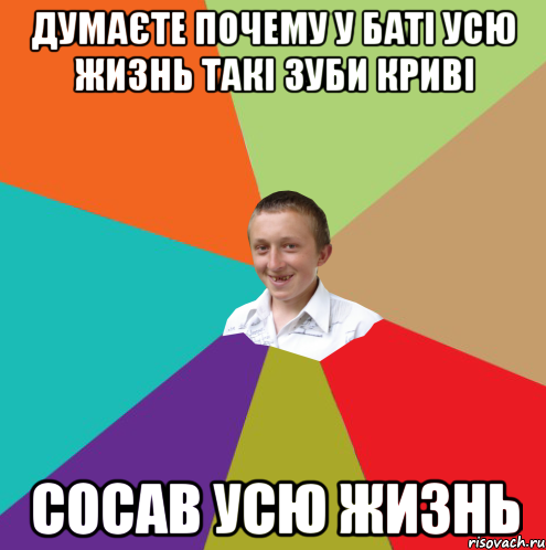 Думаєте почему у баті усю жизнь такі зуби криві сосав усю жизнь, Мем  малый паца