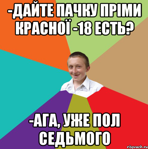 -дайте пачку Пріми красної -18 есть? -ага, уже пол седьмого, Мем  малый паца