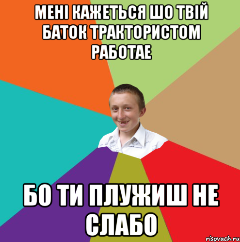 мені кажеться шо твій баток трактористом работае бо ти плужиш не слабо, Мем  малый паца