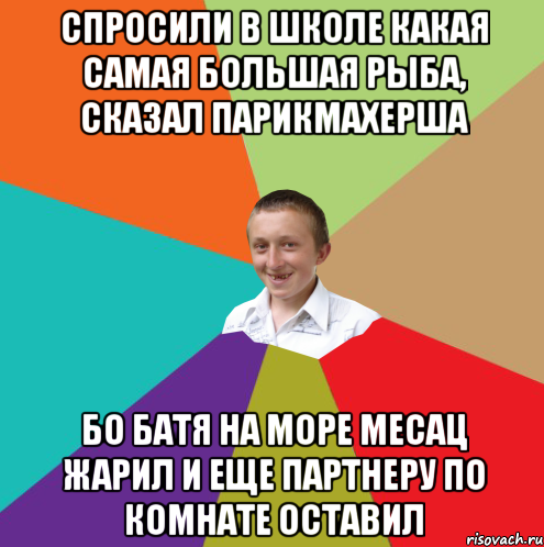 спросили в школе какая самая большая рыба, сказал парикмахерша бо батя на море месац жарил и еще партнеру по комнате оставил, Мем  малый паца