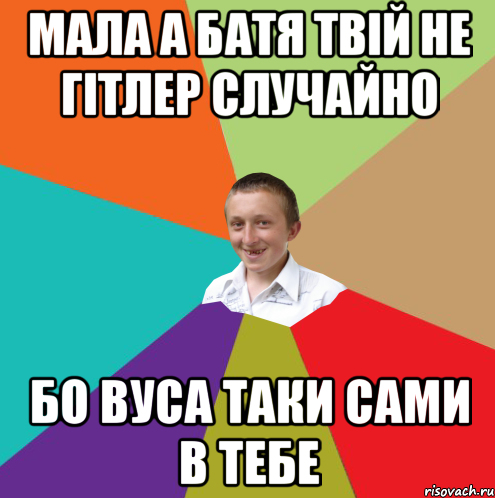 мала а батя твій не гітлер случайно бо вуса таки сами в тебе