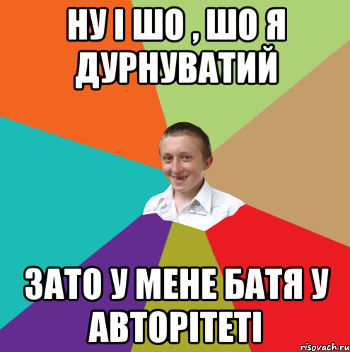 ну і шо , шо я дурнуватий зато у мене батя у авторітеті, Мем  малый паца