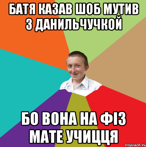 Батя казав шоб мутив з Данильчучкой Бо вона на фіз мате учицця, Мем  малый паца