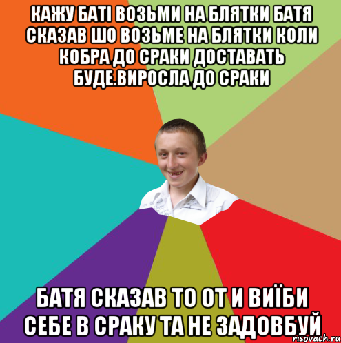 кажу баті возьми на блятки Батя сказав шо возьме на блятки коли кобра до сраки доставать буде.Виросла до сраки Батя сказав то от и виїби себе в сраку та не задовбуй, Мем  малый паца