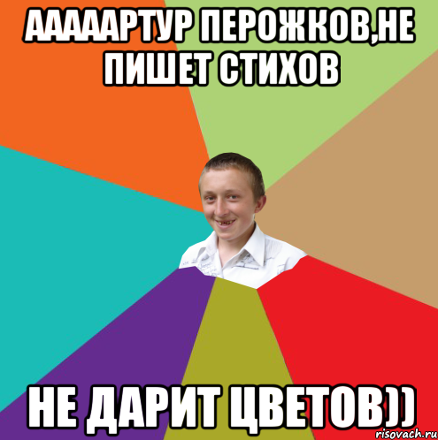 Ааааартур Перожков,не пишет стихов не дарит цветов))