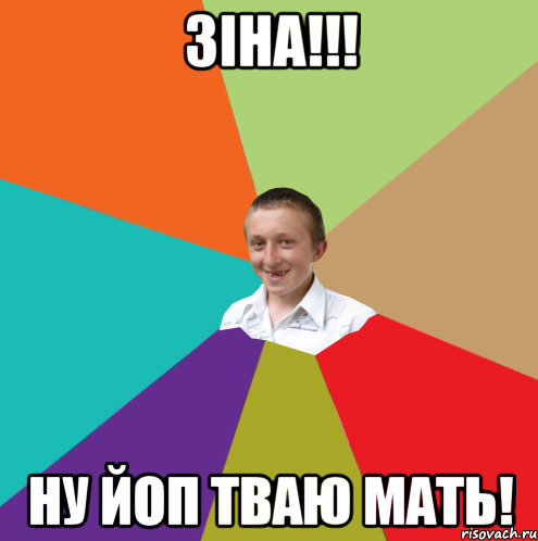 Зіна!!! ну йоп тваю мать!