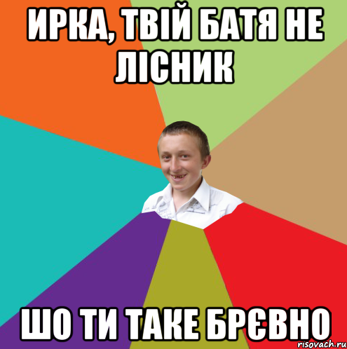 ирка, твій батя не лісник шо ти таке брєвно, Мем  малый паца