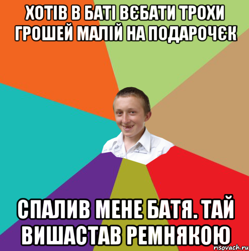 Хотів в баті вєбати трохи грошей малій на подарочєк Спалив мене батя. Тай вишастав ремнякою, Мем  малый паца