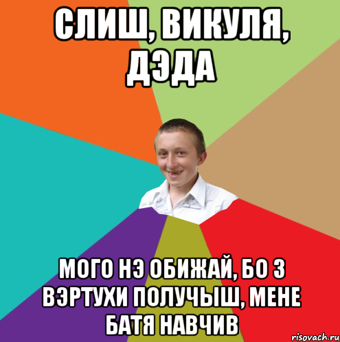 СЛИШ, ВИКУЛЯ, ДЭДА МОГО НЭ ОБИЖАЙ, БО З ВЭРТУХИ ПОЛУЧЫШ, МЕНЕ БАТЯ НАВЧИВ, Мем  малый паца