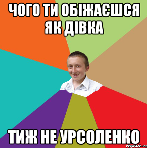 чого ти обіжаєшся як дівка тиж не урсоленко, Мем  малый паца