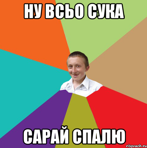 ну всьо сука сарай спалю, Мем  малый паца