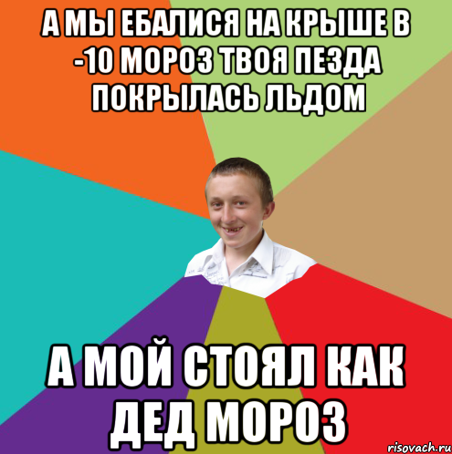 а мы ебалися на крыше в -10 мороз твоя пезда покрылась льдом а мой стоял как дед мороз, Мем  малый паца