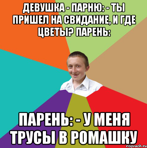 Девушка - парню: - Ты пришел на свидание, и где цветы? Парень: Парень: - У меня трусы в ромашку, Мем  малый паца