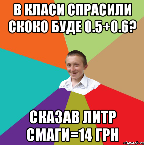 в класи спрасили скоко буде 0.5+0.6? сказав литр смаги=14 грн, Мем  малый паца