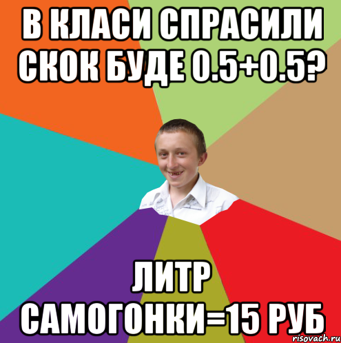 в класи спрасили скок буде 0.5+0.5? литр самогонки=15 руб, Мем  малый паца