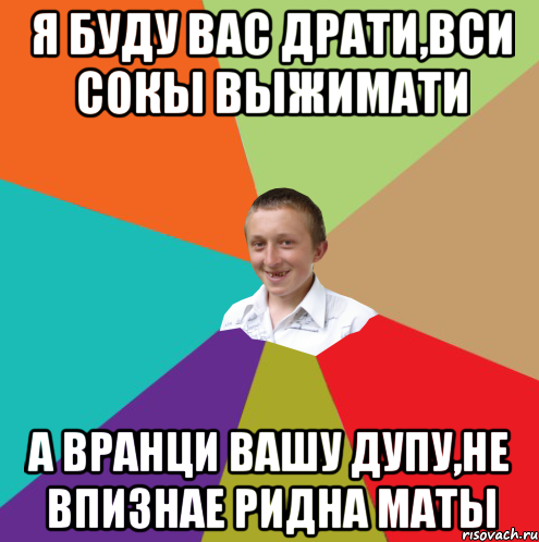 я буду вас драти,вси сокы выжимати а вранци вашу дупу,не впизнае ридна маты, Мем  малый паца