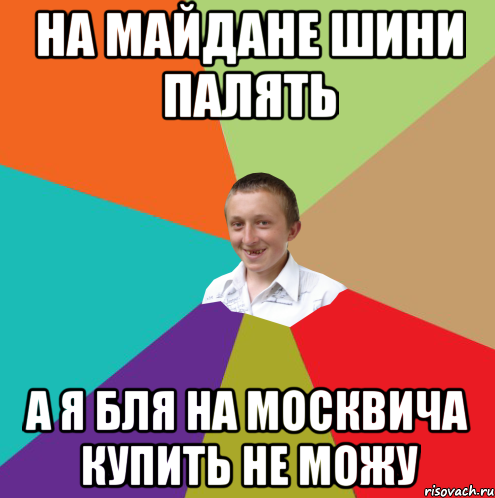 на майдане шини палять а я бля на москвича купить не можу, Мем  малый паца