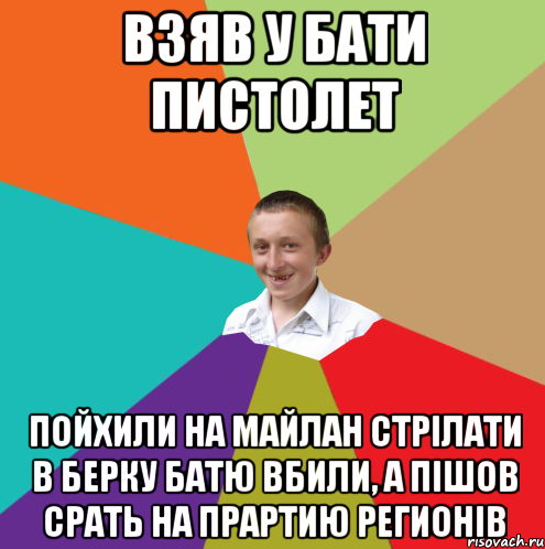 Взяв у бати пистолет Пойхили на майлан стрілати в берку батю вбили, а пішов срать на прартию регионів