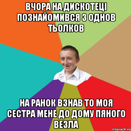 вчора на дискотеці познайомився з однов тьолков на ранок взнав то моя сестра мене до дому пяного везла