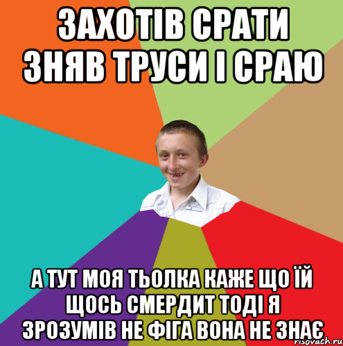 захотів срати зняв труси і сраю а тут моя тьолка каже що їй щось смердит тоді я зрозумів не фіга вона не знає, Мем  малый паца