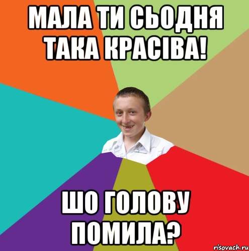 мала ти сьодня така красіва! шо голову помила?