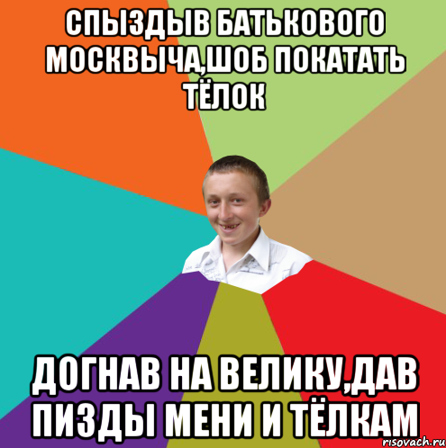 спыздыв батькового москвыча,шоб покатать тёлок догнав на велику,дав пизды мени и тёлкам, Мем  малый паца