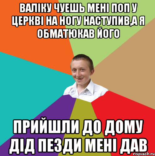 Валіку чуешь мені поп у церкві на ногу наступив,а я обматюкав його Прийшли до дому дід пезди мені дав, Мем  малый паца