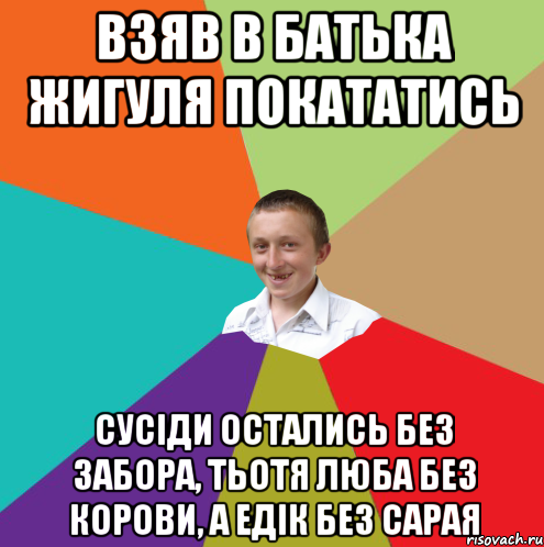 Взяв в батька жигуля покататись сусіди остались без забора, тьотя Люба без корови, а Едік без сарая, Мем  малый паца