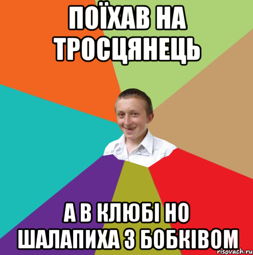 Поїхав на Тросцянець а в клюбі но Шалапиха з Бобківом, Мем  малый паца