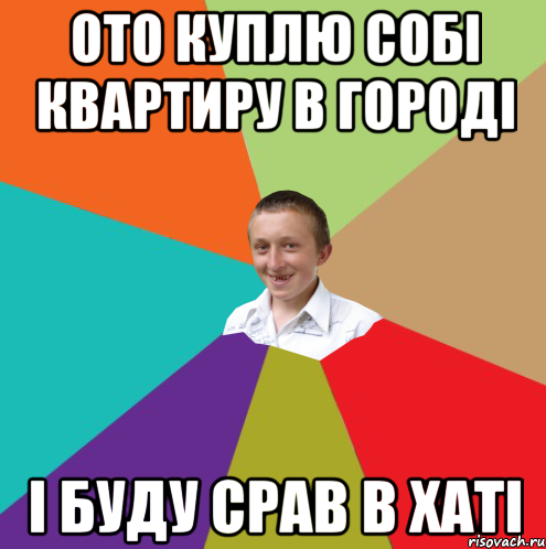 Ото куплю собі квартиру в городі і буду срав в хаті, Мем  малый паца