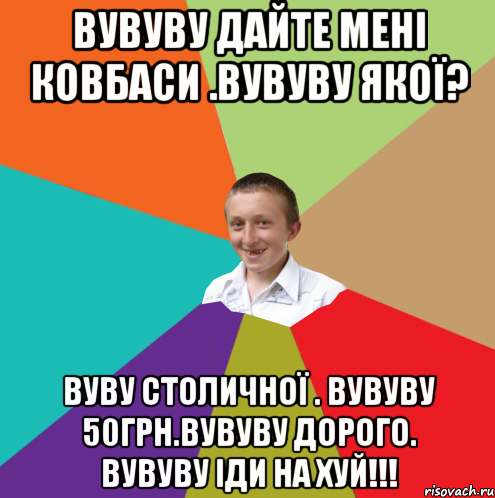 вувуву дайте мені ковбаси .Вувуву якої? вуву СТОЛИЧНОЇ . вувуву 50грн.вувуву дорого. вувуву іди на хуй!!!, Мем  малый паца