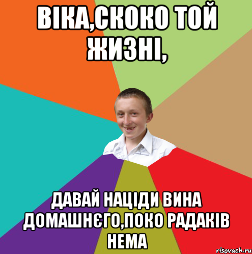 Віка,скоко той жизні, Давай націди вина домашнєго,поко радаків нема, Мем  малый паца