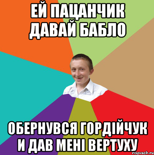 Ей пацанчик давай бабло Обернувся Гордійчук и дав мені вертуху, Мем  малый паца