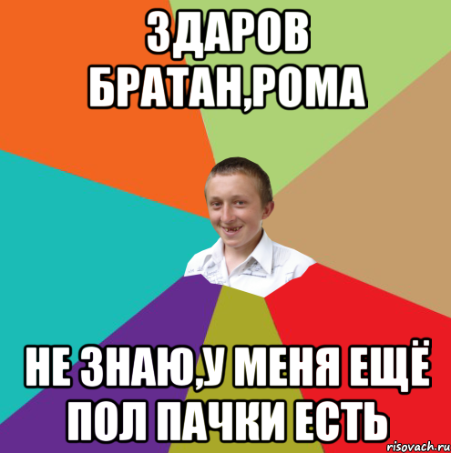 Здаров братан,Рома не знаю,у меня ещё пол пачки есть, Мем  малый паца