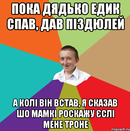 пока дядько едик спав, дав піздюлей а колі він встав, я сказав шо мамкі роскажу єслі мене троне, Мем  малый паца