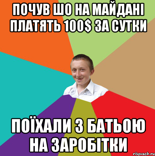 почув шо на Майдані платять 100$ за сутки поїхали з батьою на заробітки