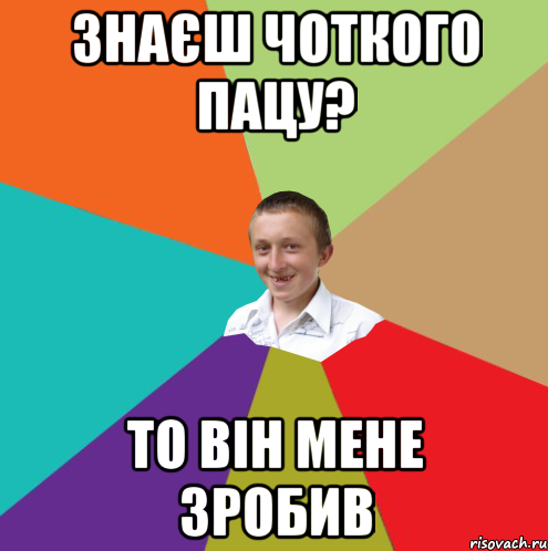 ЗНАЄШ ЧОТКОГО ПАЦУ? ТО ВІН МЕНЕ ЗРОБИВ, Мем  малый паца