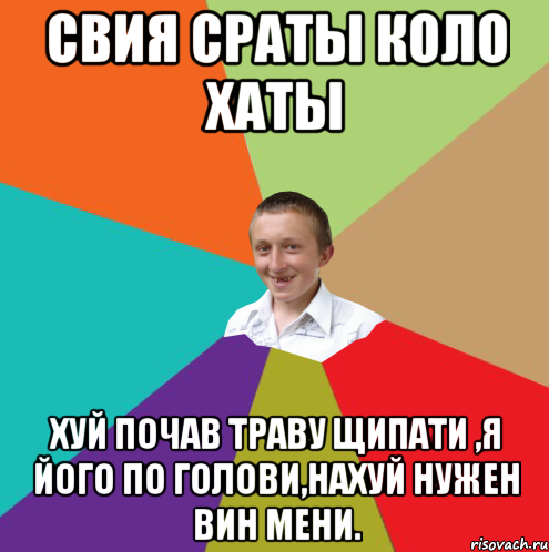 СВИЯ СРАТЫ КОЛО ХАТЫ ХУЙ ПОЧАВ ТРАВУ ЩИПАТИ ,Я ЙОГО ПО ГОЛОВИ,НАХУЙ НУЖЕН ВИН МЕНИ., Мем  малый паца