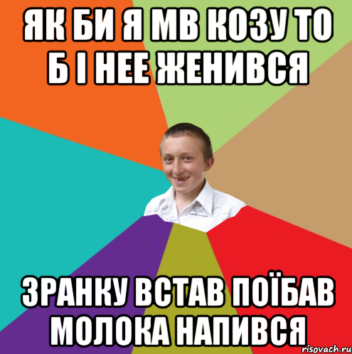 як би я мв козу то б і нее женився зранку встав поїбав молока напився, Мем  малый паца