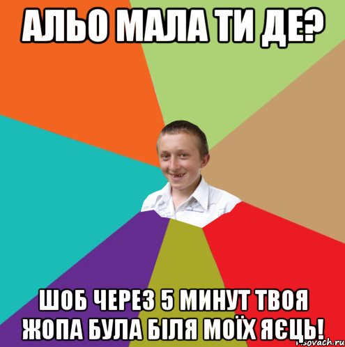 Альо мала ти де? Шоб через 5 минут твоя жопа була біля моїх яєць!, Мем  малый паца