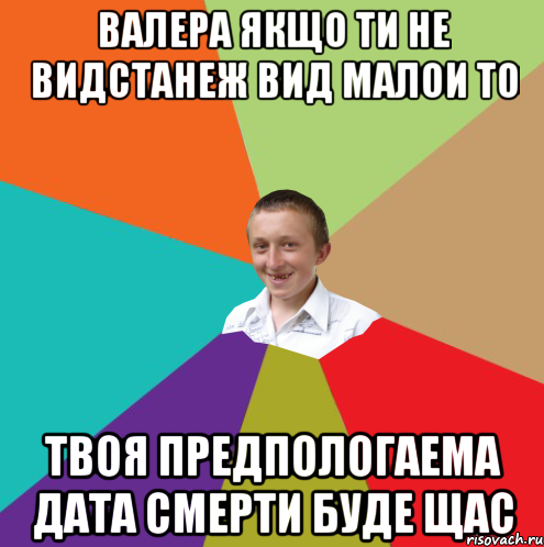 Валера якщо ти не видстанеж вид малои то твоя предпологаема дата смерти буде щас, Мем  малый паца