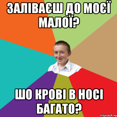 ЗАЛІВАЄШ ДО МОЄЇ МАЛОЇ? ШО КРОВІ В НОСІ БАГАТО?, Мем  малый паца