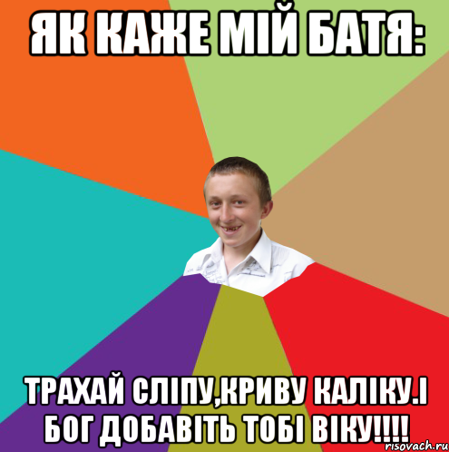 Як каже мій батя: Трахай сліпу,криву каліку.І Бог добавіть тобі віку!!!!, Мем  малый паца