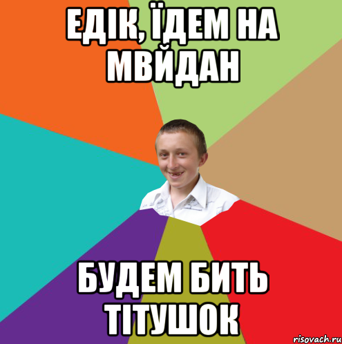 Едік, їдем на мвйдан будем бить тітушок, Мем  малый паца